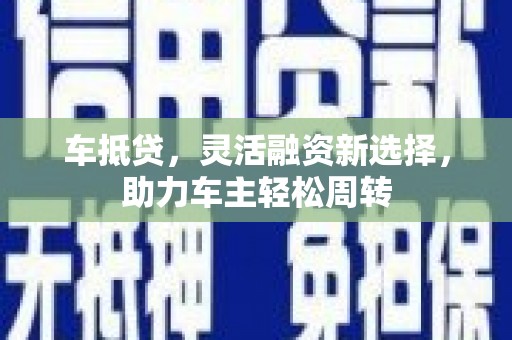 黑龙江车抵贷，灵活融资新选择，助力车主轻松周转