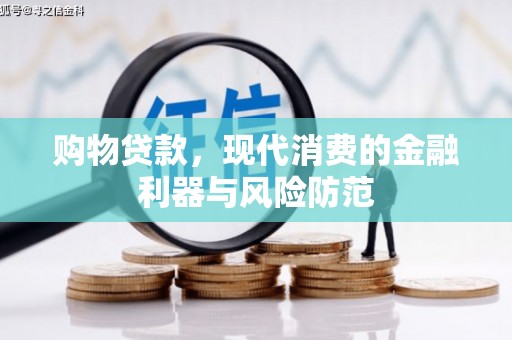 黑龙江购物贷款，现代消费的金融利器与风险防范