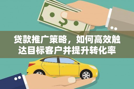 黑龙江贷款推广策略，如何高效触达目标客户并提升转化率