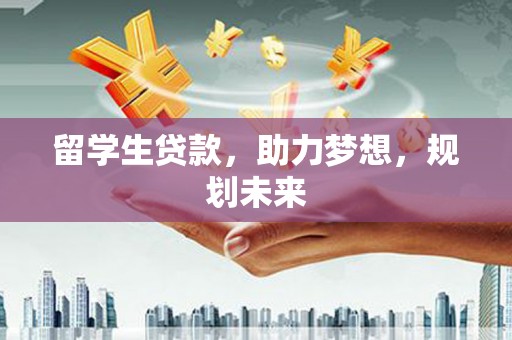 黑龙江留学生贷款，助力梦想，规划未来