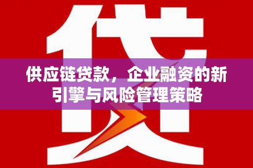 黑龙江供应链贷款，企业融资的新引擎与风险管理策略