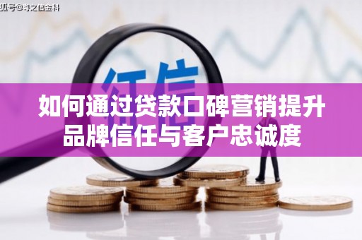 黑龙江如何通过贷款口碑营销提升品牌信任与客户忠诚度