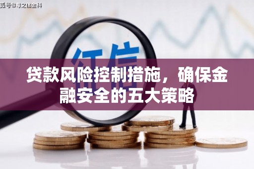 黑龙江贷款风险控制措施，确保金融安全的五大策略