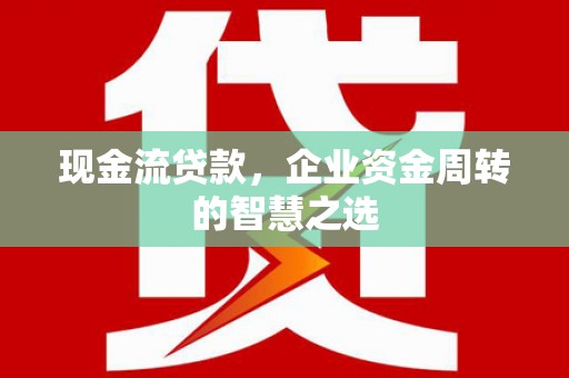 黑龙江现金流贷款，企业资金周转的智慧之选