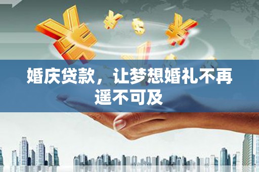 黑龙江婚庆贷款，让梦想婚礼不再遥不可及