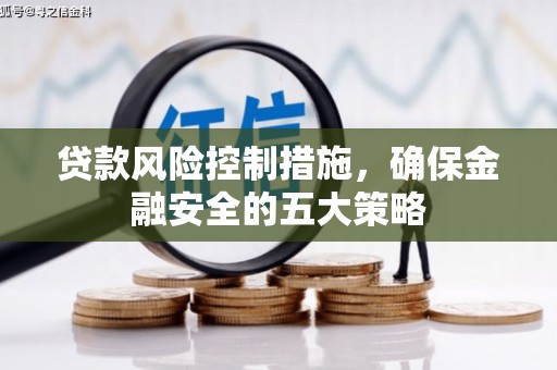黑龙江贷款风险控制措施，确保金融安全的五大策略