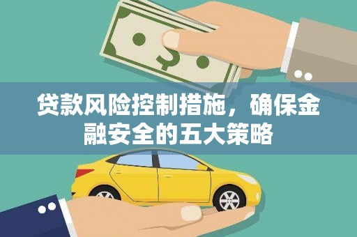 黑龙江贷款风险控制措施，确保金融安全的五大策略