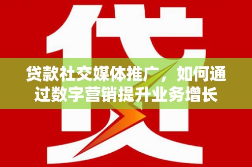 黑龙江贷款社交媒体推广，如何通过数字营销提升业务增长