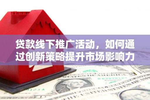 黑龙江贷款线下推广活动，如何通过创新策略提升市场影响力