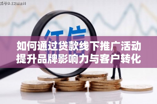 黑龙江如何通过贷款线下推广活动提升品牌影响力与客户转化率