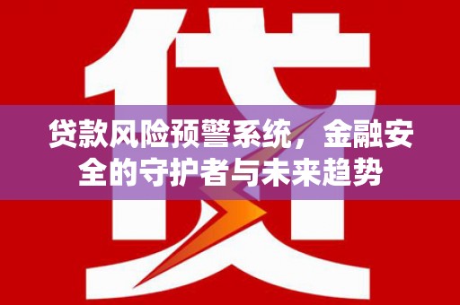 黑龙江贷款风险预警系统，金融安全的守护者与未来趋势