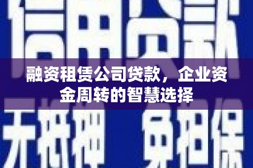 黑龙江融资租赁公司贷款，企业资金周转的智慧选择