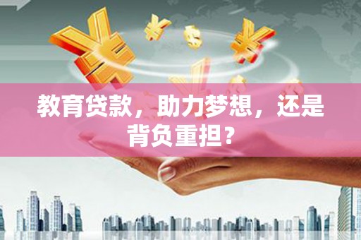 黑龙江教育贷款，助力梦想，还是背负重担？