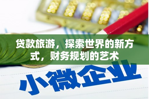 黑龙江贷款旅游，探索世界的新方式，财务规划的艺术