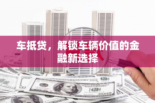 黑龙江车抵贷，解锁车辆价值的金融新选择