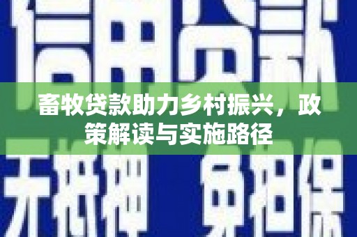 黑龙江畜牧贷款助力乡村振兴，政策解读与实施路径