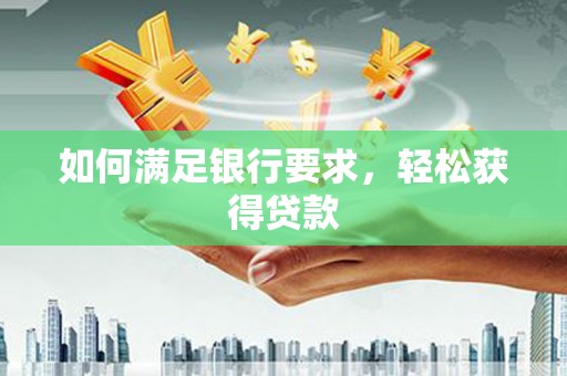 黑龙江如何满足银行要求，轻松获得贷款