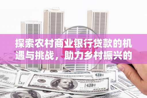 黑龙江探索农村商业银行贷款的机遇与挑战，助力乡村振兴的金融引擎