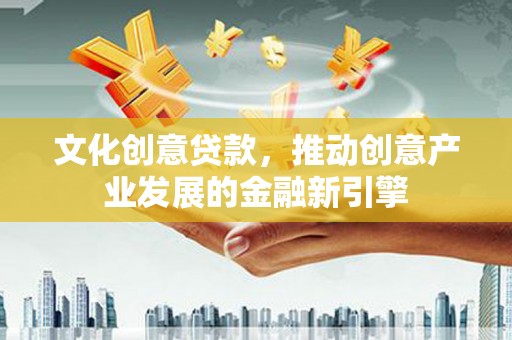黑龙江文化创意贷款，推动创意产业发展的金融新引擎