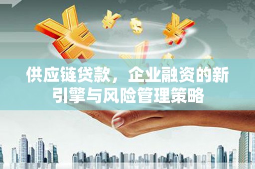黑龙江供应链贷款，企业融资的新引擎与风险管理策略