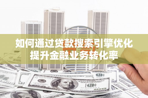 黑龙江如何通过贷款搜索引擎优化提升金融业务转化率