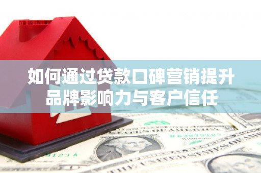 黑龙江如何通过贷款口碑营销提升品牌影响力与客户信任