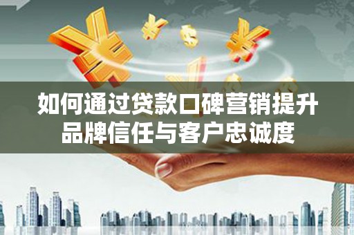 黑龙江如何通过贷款口碑营销提升品牌信任与客户忠诚度