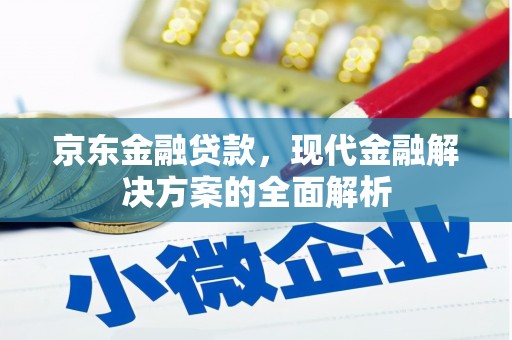 黑龙江京东金融贷款，现代金融解决方案的全面解析