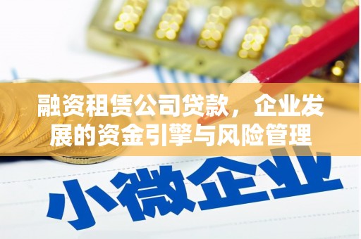 黑龙江融资租赁公司贷款，企业发展的资金引擎与风险管理