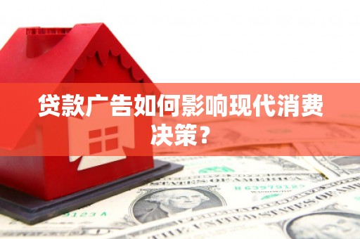 黑龙江贷款广告如何影响现代消费决策？