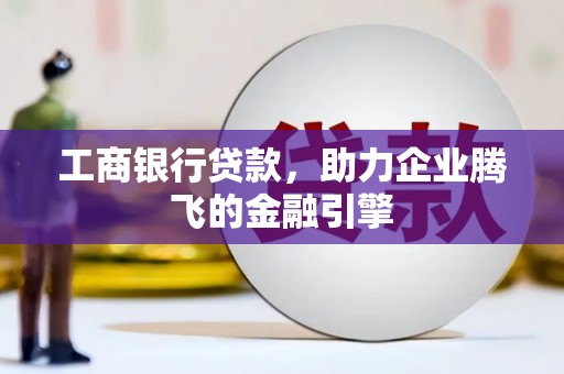 黑龙江工商银行贷款，助力企业腾飞的金融引擎