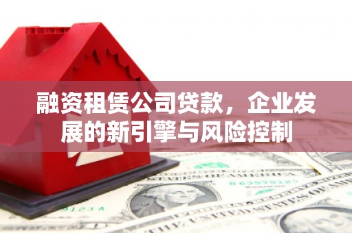 黑龙江融资租赁公司贷款，企业发展的新引擎与风险控制