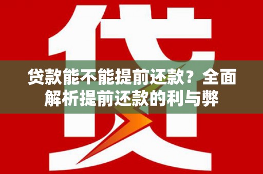黑龙江贷款能不能提前还款？全面解析提前还款的利与弊