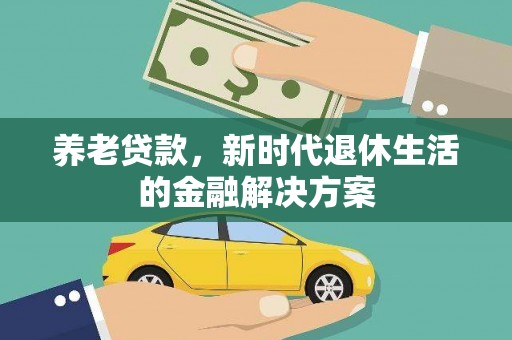 黑龙江养老贷款，新时代退休生活的金融解决方案
