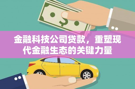 黑龙江金融科技公司贷款，重塑现代金融生态的关键力量