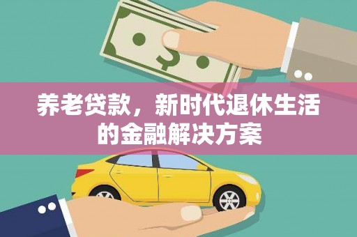 黑龙江养老贷款，新时代退休生活的金融解决方案