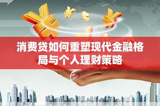 黑龙江消费贷如何重塑现代金融格局与个人理财策略