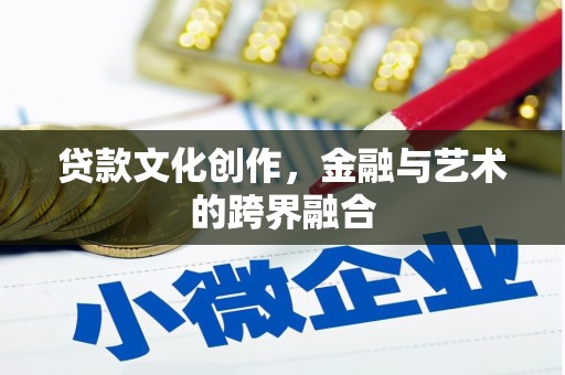 黑龙江贷款文化创作，金融与艺术的跨界融合