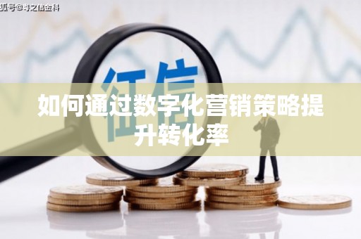 黑龙江如何通过数字化营销策略提升转化率