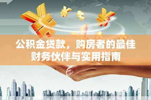 黑龙江公积金贷款，购房者的最佳财务伙伴与实用指南