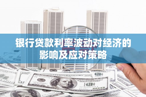 黑龙江银行贷款利率波动对经济的影响及应对策略