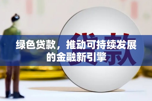 黑龙江绿色贷款，推动可持续发展的金融新引擎