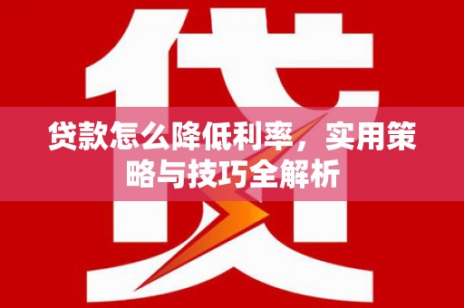 黑龙江贷款怎么降低利率，实用策略与技巧全解析