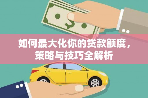 黑龙江如何最大化你的贷款额度，策略与技巧全解析