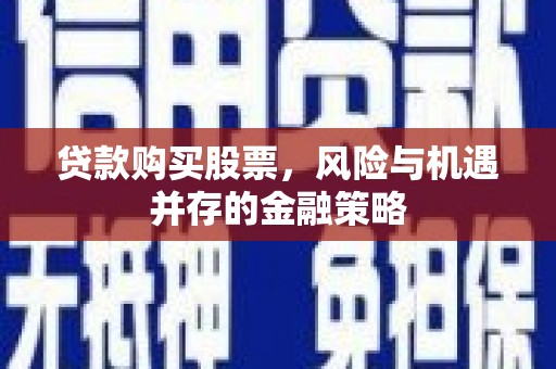 黑龙江贷款购买股票，风险与机遇并存的金融策略
