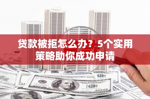 黑龙江贷款被拒怎么办？5个实用策略助你成功申请