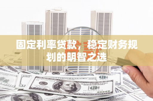 黑龙江固定利率贷款，稳定财务规划的明智之选