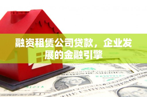 黑龙江融资租赁公司贷款，企业发展的金融引擎