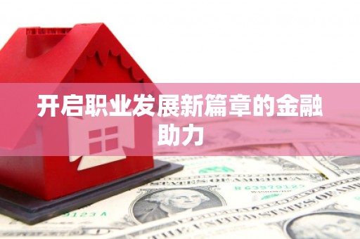黑龙江开启职业发展新篇章的金融助力