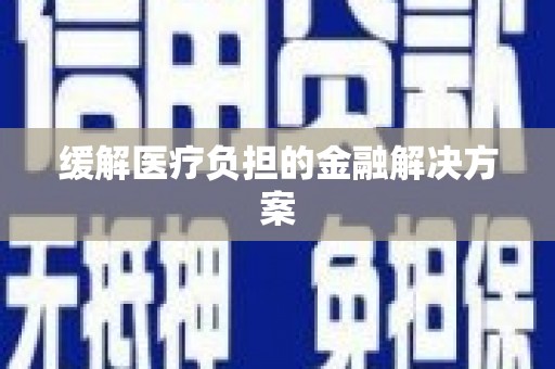 黑龙江缓解医疗负担的金融解决方案